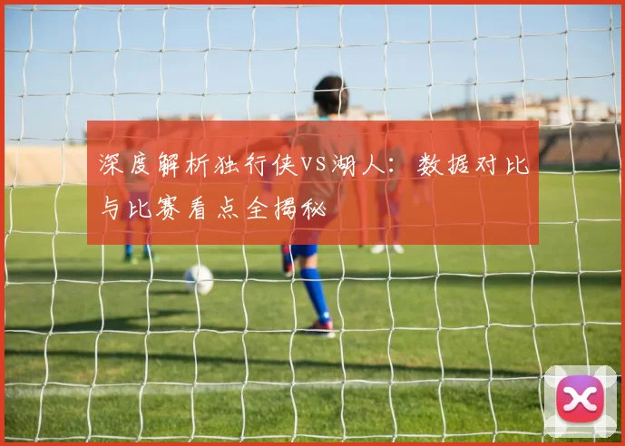 深度解析独行侠vs湖人:数据对比与比赛看点全揭秘