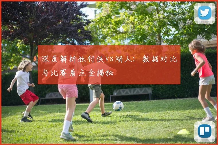 深度解析独行侠vs湖人:数据对比与比赛看点全揭秘