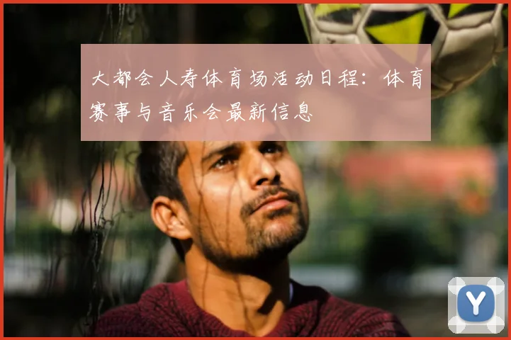 大都会人寿体育场活动日程:体育赛事与音乐会最新信息