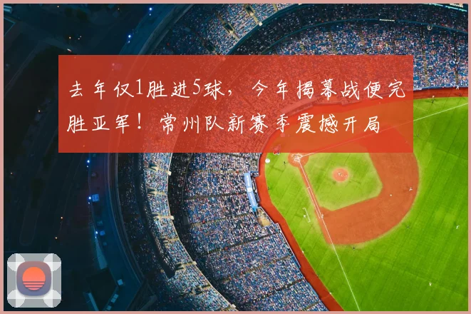 去年仅1胜进5球，今年揭幕战便完胜亚军！常州队新赛季震撼开局