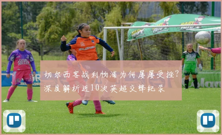 切尔西客战利物浦为何屡屡受挫？深度解析近10次英超交锋纪录