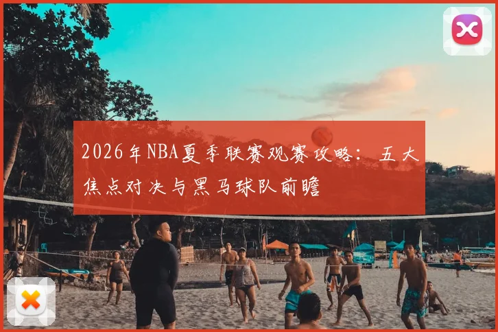 2026年NBA夏季联赛观赛攻略：五大焦点对决与黑马球队前瞻