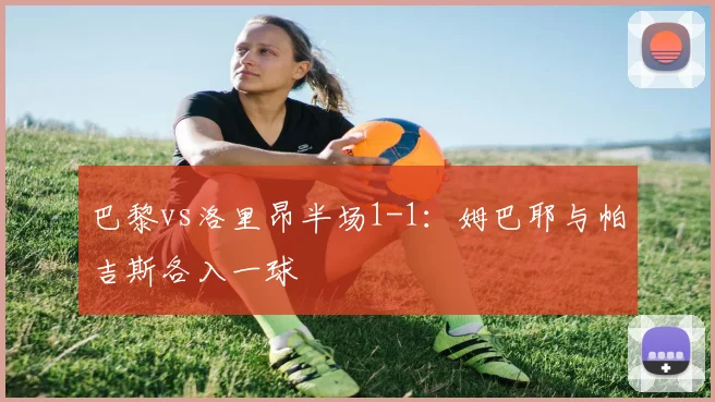 巴黎vs洛里昂半场1-1：姆巴耶与帕吉斯各入一球