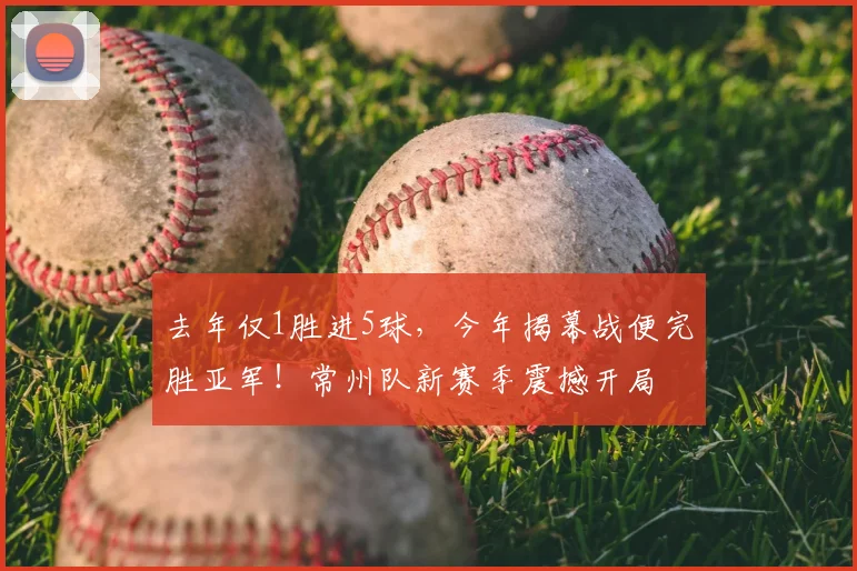 去年仅1胜进5球，今年揭幕战便完胜亚军！常州队新赛季震撼开局