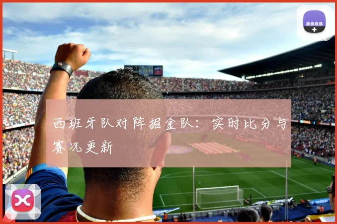 西班牙队对阵掘金队:实时比分与赛况更新