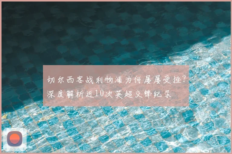 切尔西客战利物浦为何屡屡受挫？深度解析近10次英超交锋纪录