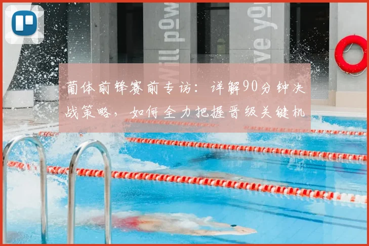 葡体前锋赛前专访：详解90分钟决战策略，如何全力把握晋级关键机会