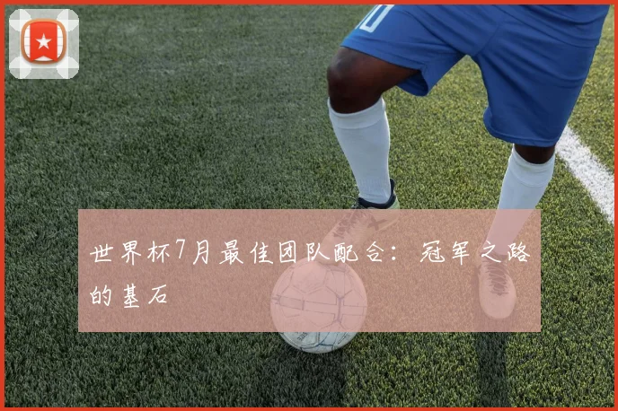 世界杯7月最佳团队配合：冠军之路的基石