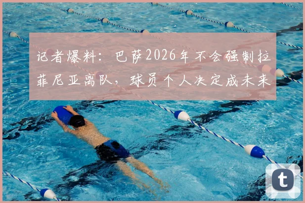 记者爆料：巴萨2026年不会强制拉菲尼亚离队，球员个人决定成未来关键