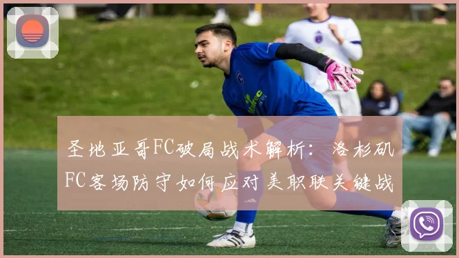 圣地亚哥FC破局战术解析:洛杉矶FC客场防守如何应对美职联关键战