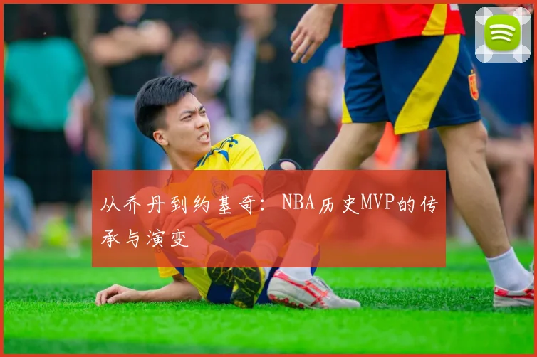 从乔丹到约基奇:NBA历史MVP的传承与演变