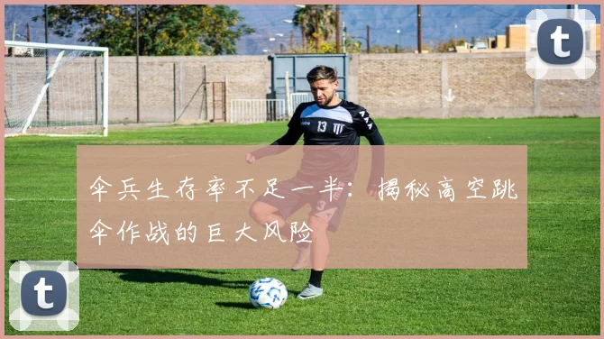 伞兵生存率不足一半：揭秘高空跳伞作战的巨大风险