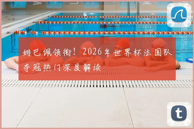 姆巴佩领衔!2026年世界杯法国队夺冠热门深度解读
