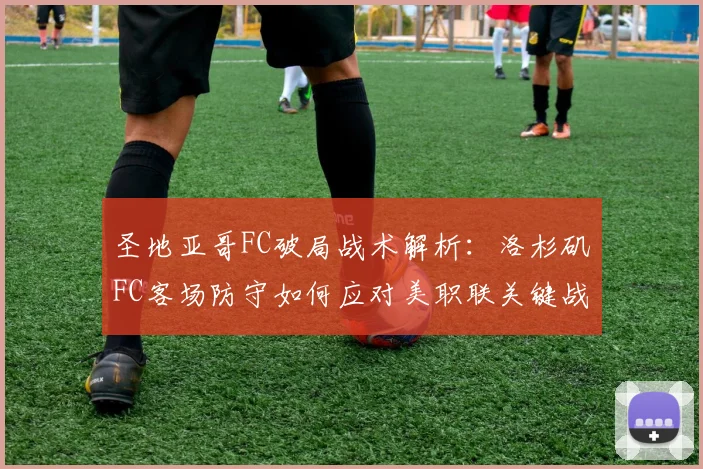 圣地亚哥FC破局战术解析：洛杉矶FC客场防守如何应对美职联关键战