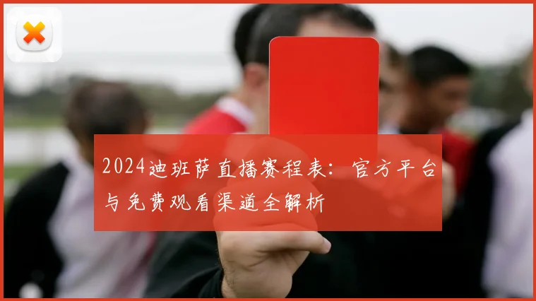 2024迪班萨直播赛程表：官方平台与免费观看渠道全解析