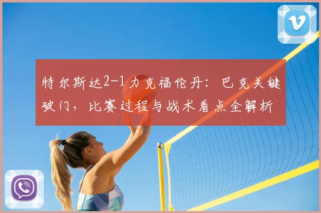 特尔斯达2-1力克福伦丹：巴克关键破门，比赛过程与战术看点全解析