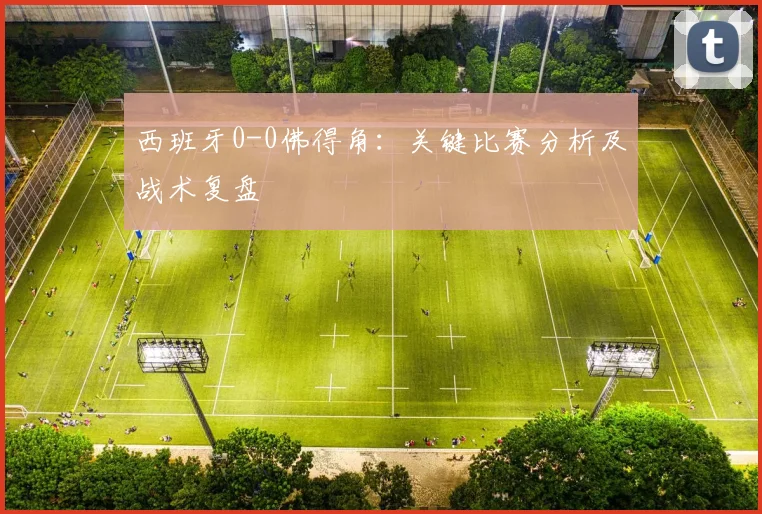 西班牙0-0佛得角:关键比赛分析及战术复盘