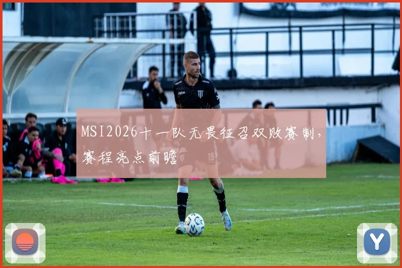 MSI2026十一队无畏征召双败赛制,赛程亮点前瞻