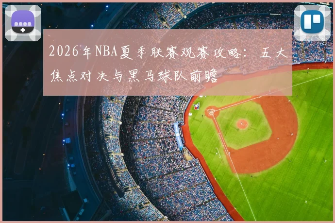 2026年NBA夏季联赛观赛攻略:五大焦点对决与黑马球队前瞻
