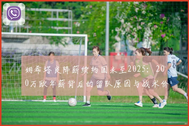 姆希塔良降薪续约国米至2025：200万欧年薪背后的留队原因与战术价值分析