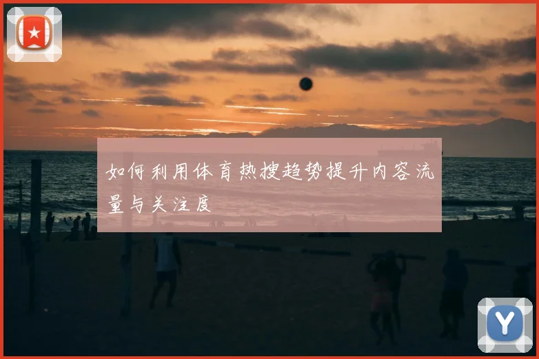 如何利用体育热搜趋势提升内容流量与关注度
