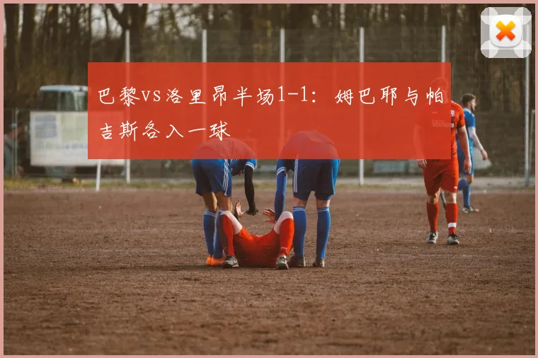 巴黎vs洛里昂半场1-1：姆巴耶与帕吉斯各入一球