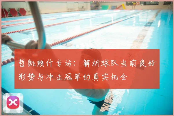 哲凯赖什专访：解析球队当前良好形势与冲击冠军的真实机会