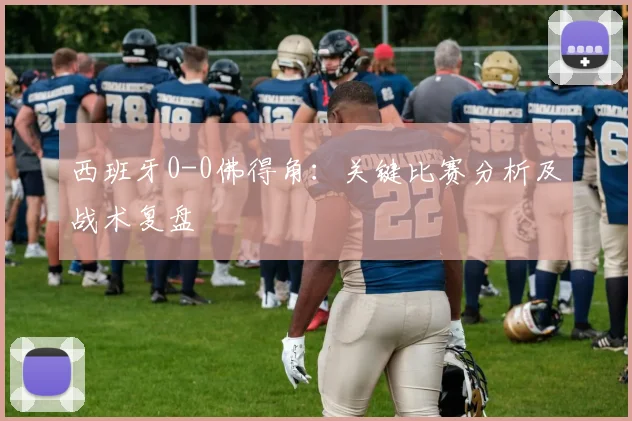 西班牙0-0佛得角:关键比赛分析及战术复盘