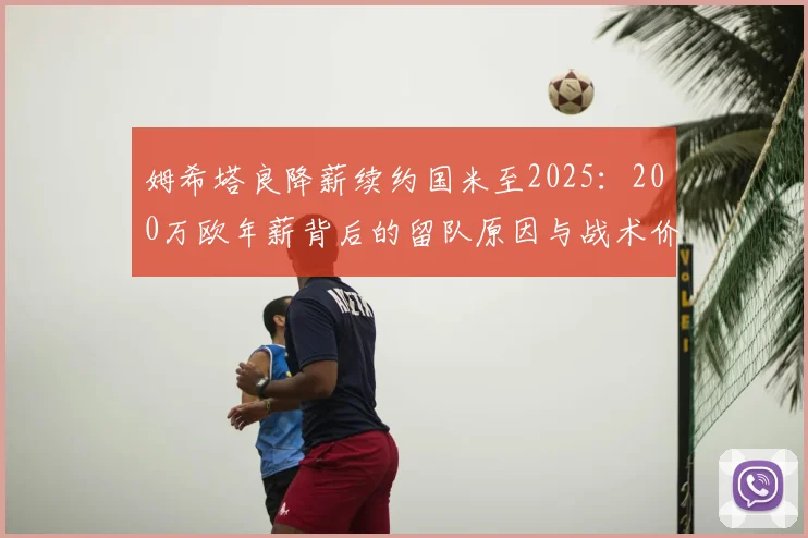姆希塔良降薪续约国米至2025：200万欧年薪背后的留队原因与战术价值分析